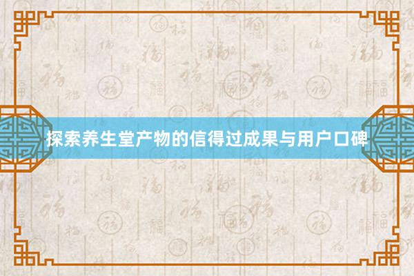 探索养生堂产物的信得过成果与用户口碑