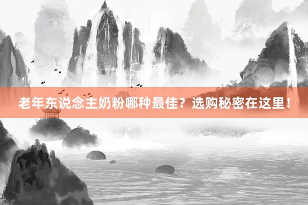 老年东说念主奶粉哪种最佳？选购秘密在这里！