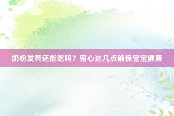 奶粉发黄还能吃吗？留心这几点确保宝宝健康