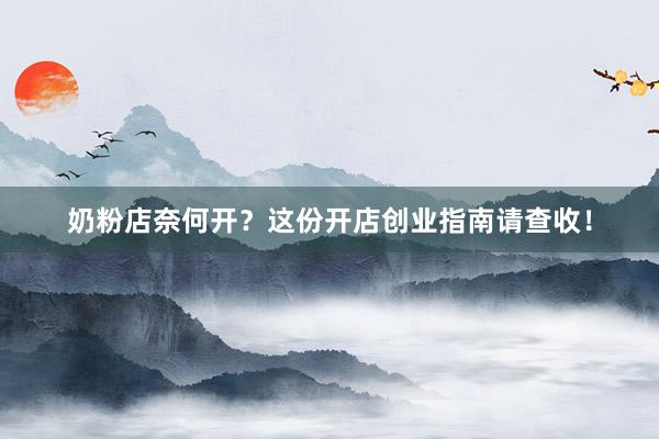 奶粉店奈何开？这份开店创业指南请查收！