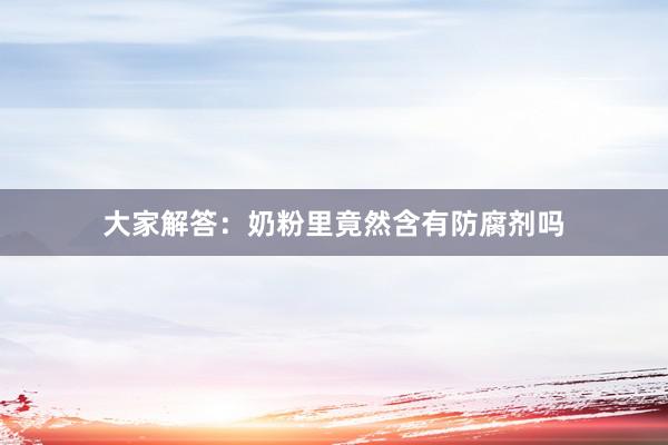 大家解答：奶粉里竟然含有防腐剂吗